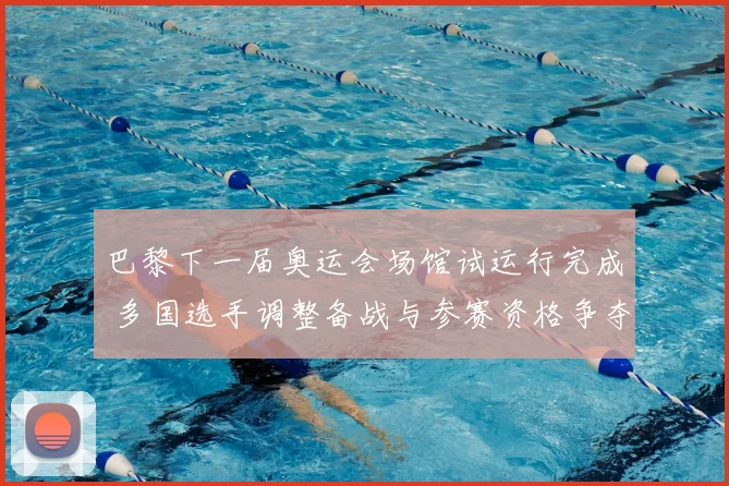 巴黎下一届奥运会场馆试运行完成 多国选手调整备战与参赛资格争夺