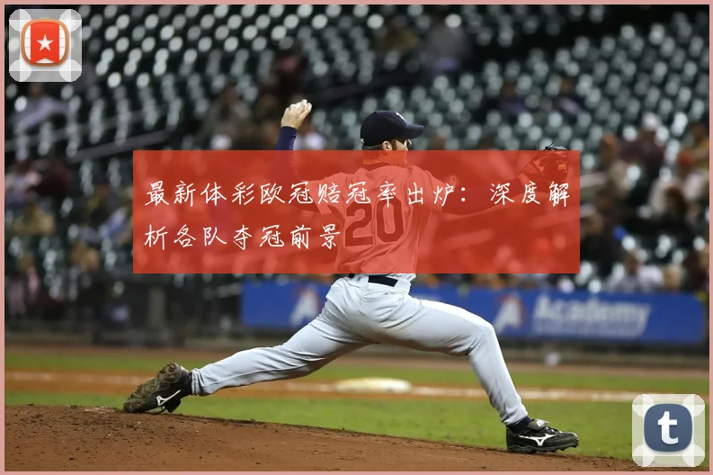 最新体彩欧冠赔冠率出炉：深度解析各队夺冠前景