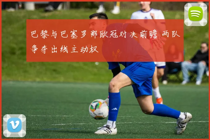 巴黎与巴塞罗那欧冠对决前瞻 两队争夺出线主动权