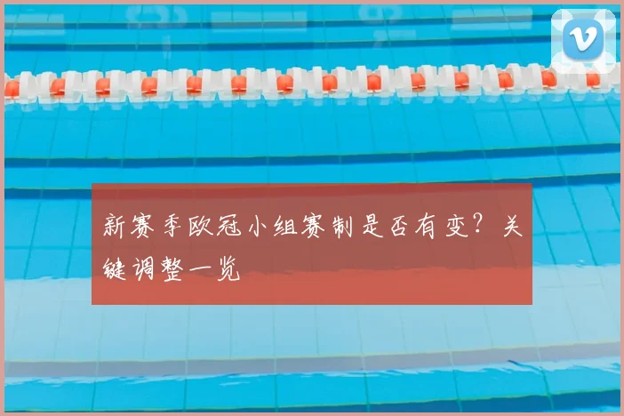 新赛季欧冠小组赛制是否有变？关键调整一览
