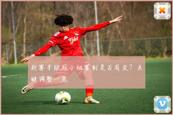 新赛季欧冠小组赛制是否有变？关键调整一览