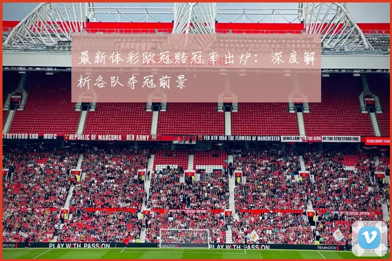 最新体彩欧冠赔冠率出炉：深度解析各队夺冠前景