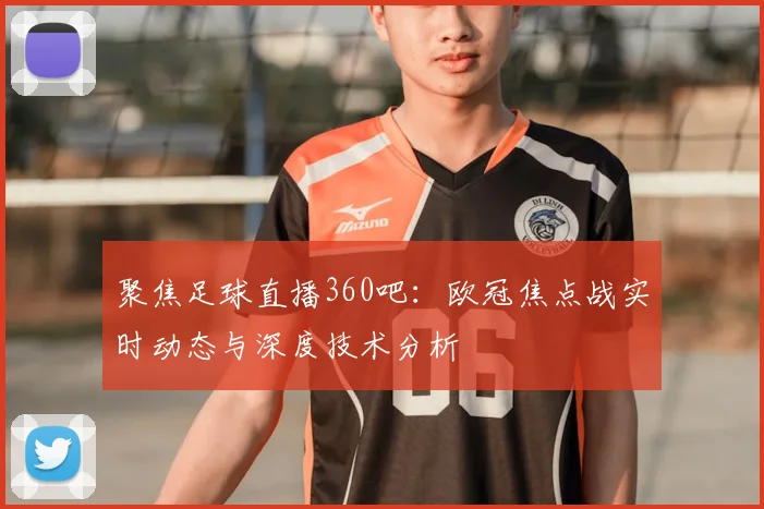 聚焦足球直播360吧：欧冠焦点战实时动态与深度技术分析