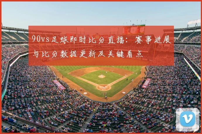 90vs足球即时比分直播：赛事进展与比分数据更新及关键看点