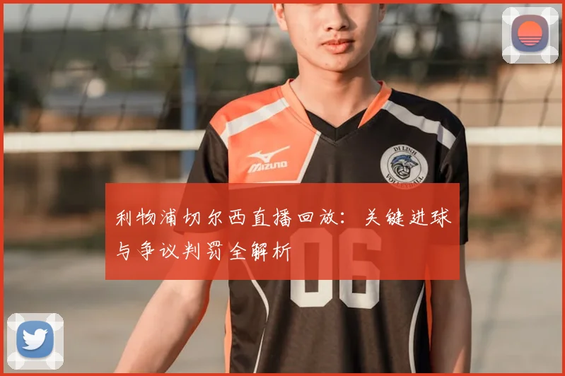 利物浦切尔西直播回放：关键进球与争议判罚全解析