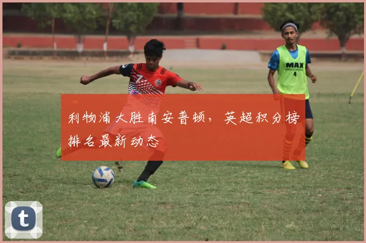 利物浦大胜南安普顿，英超积分榜排名最新动态
