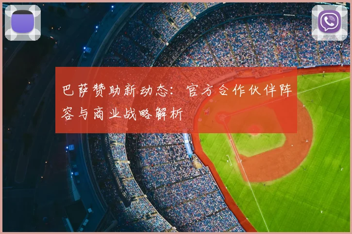 巴萨赞助新动态：官方合作伙伴阵容与商业战略解析